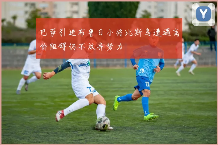 巴萨引进布鲁日小将比斯乌遭遇高价阻碍仍不放弃努力