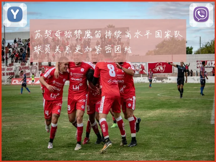 苏契奇称赞魔笛持续高水平国家队球员关系更加紧密团结