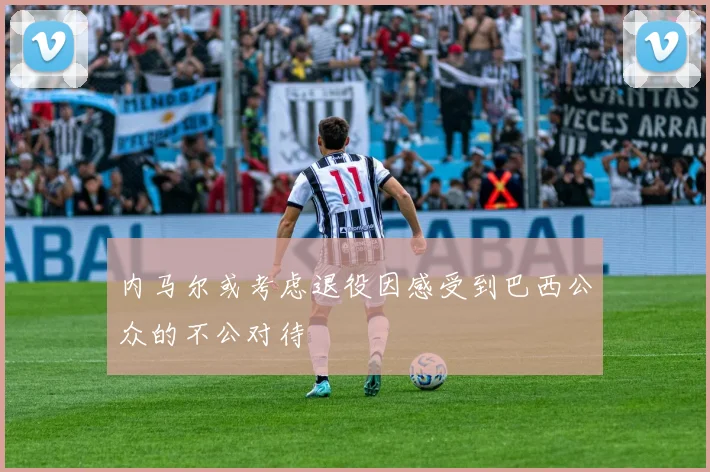 内马尔或考虑退役因感受到巴西公众的不公对待