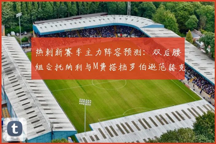 热刺新赛季主力阵容预测：双后腰组合托纳利与M费搭档罗伯逊范赫克加盟