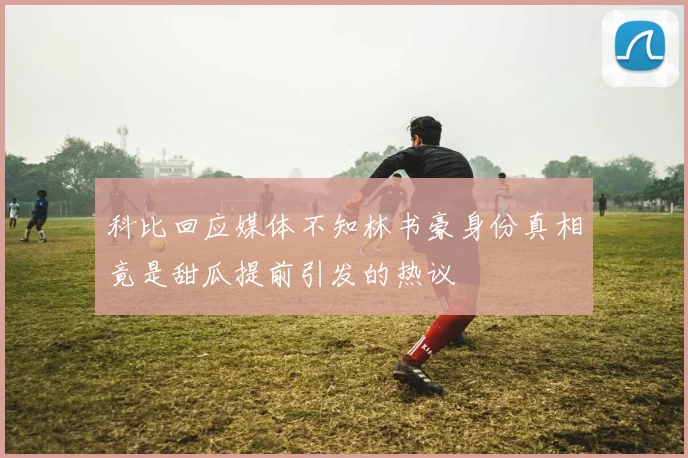 科比回应媒体不知林书豪身份真相竟是甜瓜提前引发的热议