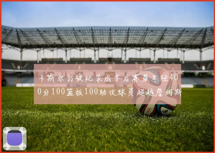 卡斯尔打破纪录成季后赛最年轻400分100篮板100助攻球员超越詹姆斯荣耀时刻