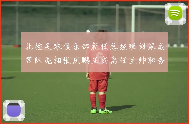 北控足球俱乐部新任总经理刘家成带队亮相张庆鹏正式离任主帅职务