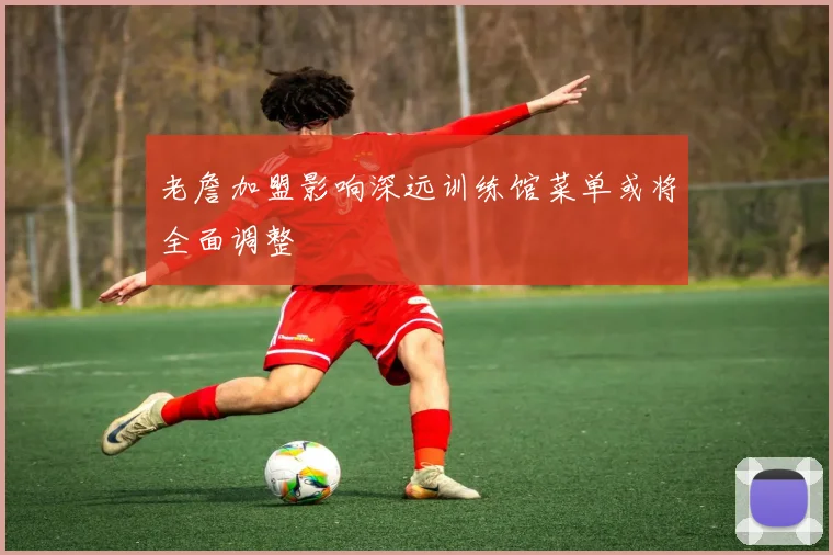 老詹加盟影响深远训练馆菜单或将全面调整