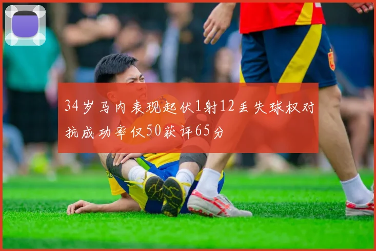 34岁马内表现起伏1射12丢失球权对抗成功率仅50获评65分