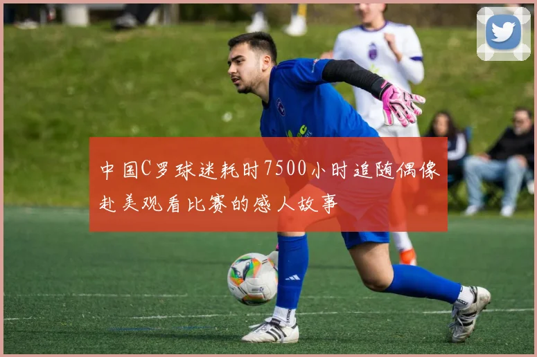 中国C罗球迷耗时7500小时追随偶像赴美观看比赛的感人故事