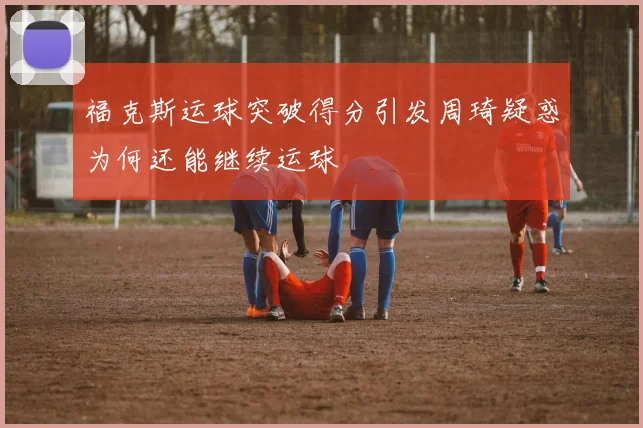 福克斯运球突破得分引发周琦疑惑为何还能继续运球