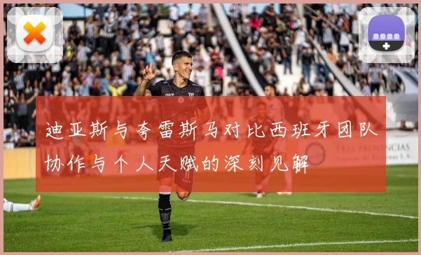 迪亚斯与夸雷斯马对比西班牙团队协作与个人天赋的深刻见解