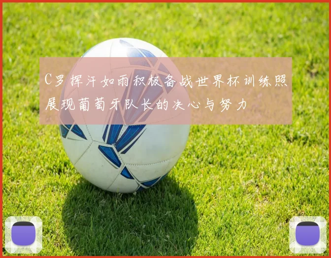 C罗挥汗如雨积极备战世界杯训练照展现葡萄牙队长的决心与努力
