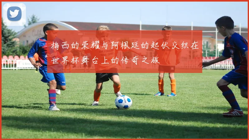 梅西的荣耀与阿根廷的起伏交织在世界杯舞台上的传奇之旅