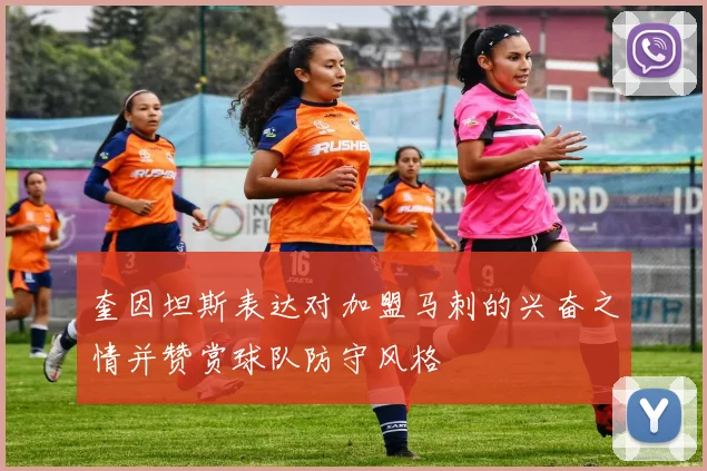 奎因坦斯表达对加盟马刺的兴奋之情并赞赏球队防守风格