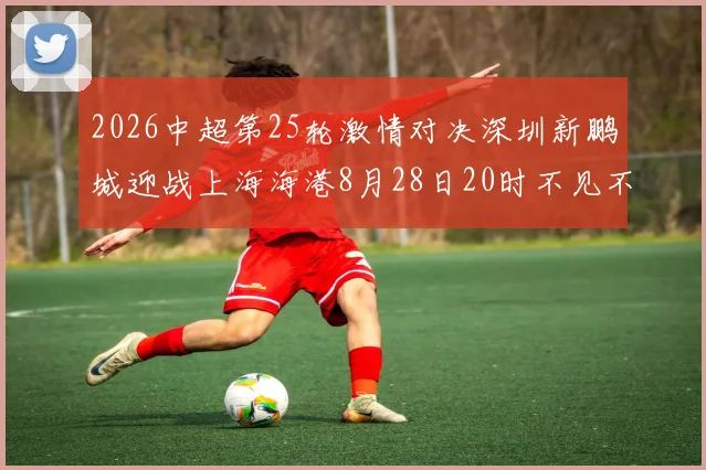 2026中超第25轮激情对决深圳新鹏城迎战上海海港8月28日20时不见不散