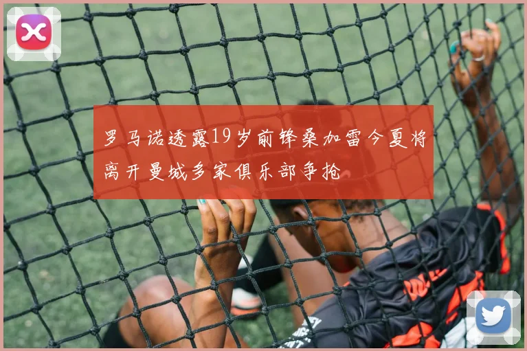罗马诺透露19岁前锋桑加雷今夏将离开曼城多家俱乐部争抢