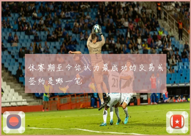 休赛期至今你认为最成功的交易或签约是哪一笔