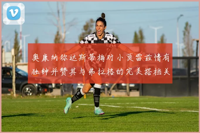 奥康纳称达斯蒂梅对小莫雷兹情有独钟并赞其与弗拉格的完美搭档关系